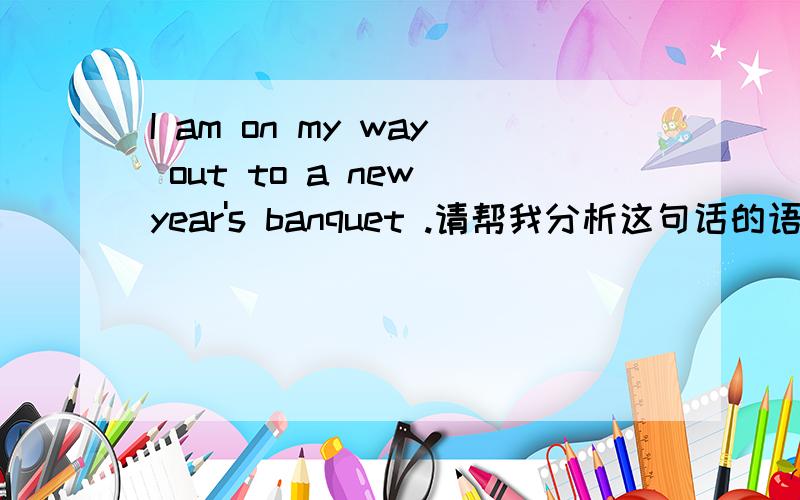 I am on my way out to a new year's banquet .请帮我分析这句话的语法及其中所含