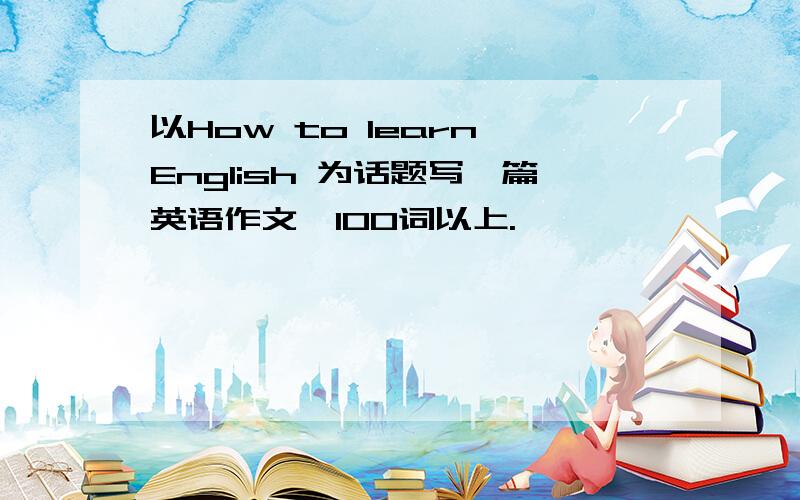 以How to learn English 为话题写一篇英语作文,100词以上.