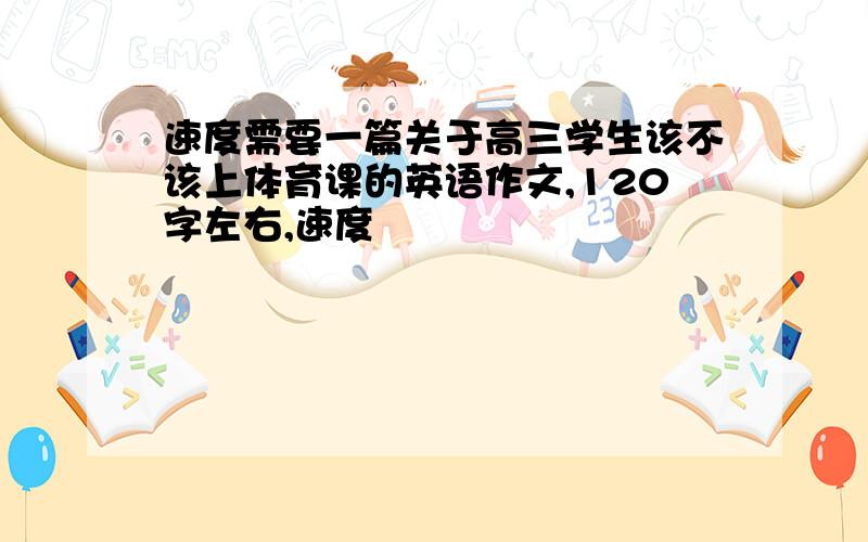 速度需要一篇关于高三学生该不该上体育课的英语作文,120字左右,速度