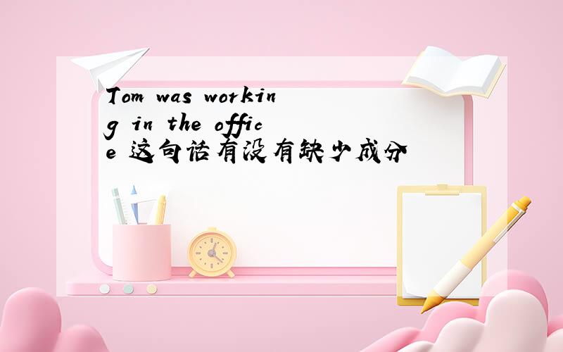 Tom was working in the office 这句话有没有缺少成分