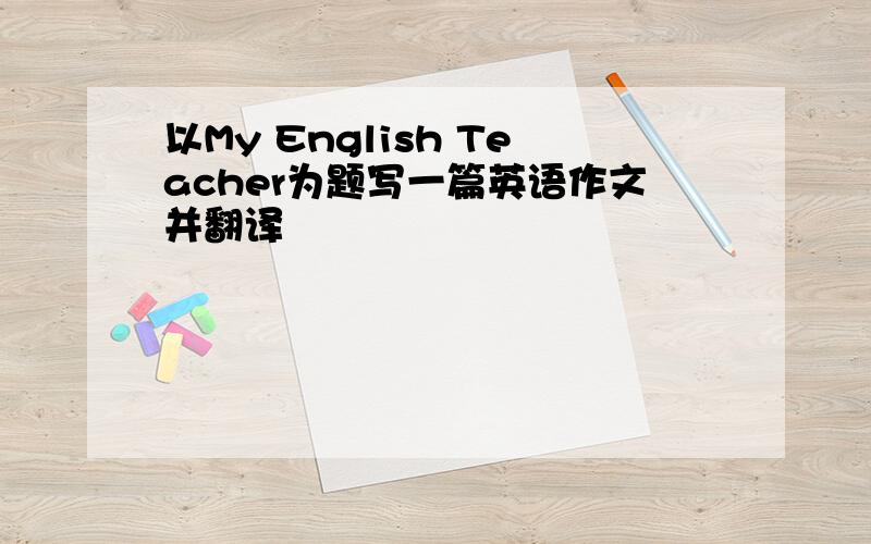 以My English Teacher为题写一篇英语作文并翻译