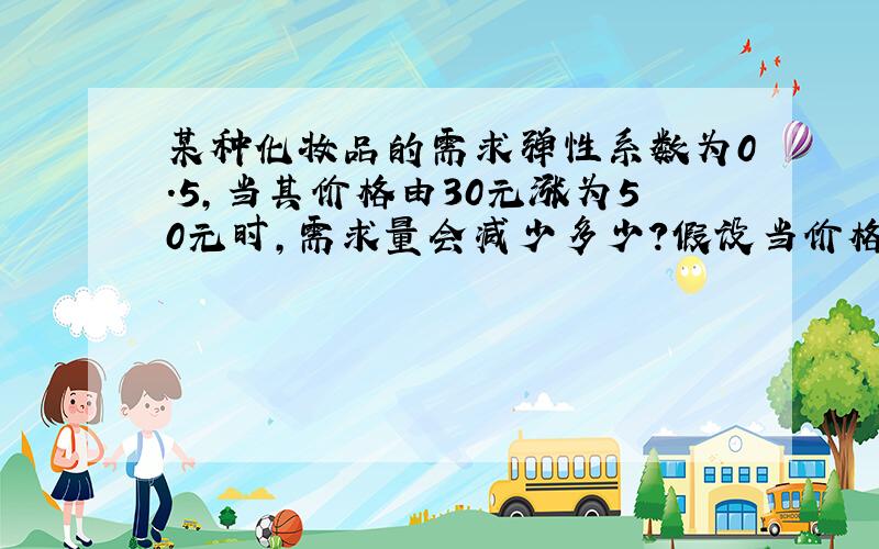 某种化妆品的需求弹性系数为0.5,当其价格由30元涨为50元时,需求量会减少多少?假设当价格为30元时,需求量为3000