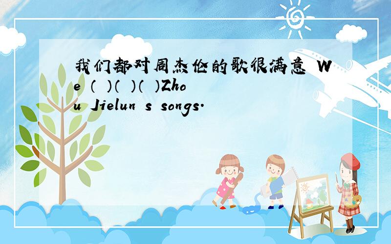 我们都对周杰伦的歌很满意 We （ ）（ ）（ ）Zhou Jielun s songs.