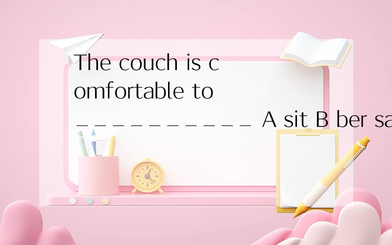 The couch is comfortable to __________ A sit B ber sat C sit