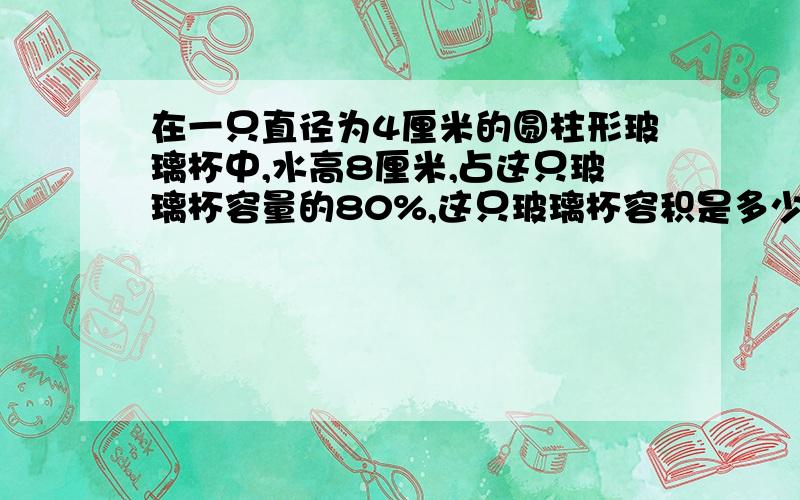 在一只直径为4厘米的圆柱形玻璃杯中,水高8厘米,占这只玻璃杯容量的80%,这只玻璃杯容积是多少毫升