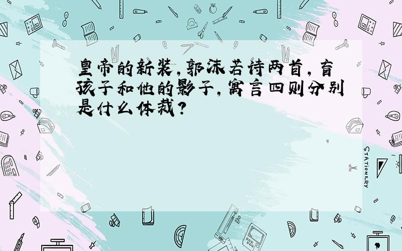 皇帝的新装,郭沫若诗两首,盲孩子和他的影子,寓言四则分别是什么体裁?