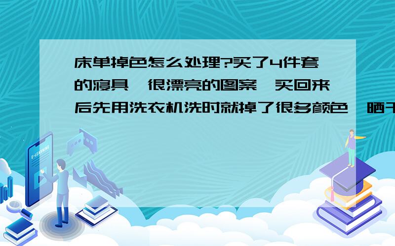 床单掉色怎么处理?买了4件套的寝具,很漂亮的图案,买回来后先用洗衣机洗时就掉了很多颜色,晒干后铺在床上,坐过后,衣服上都