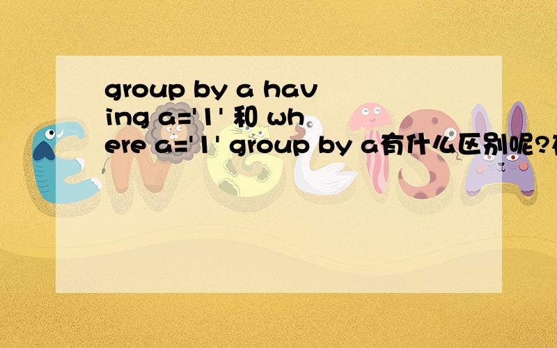 group by a having a='1' 和 where a='1' group by a有什么区别呢?在某些情况