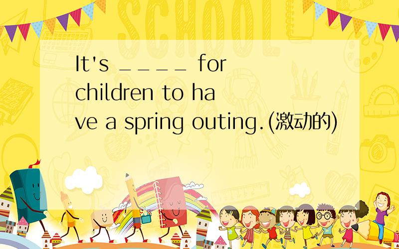 It's ____ for children to have a spring outing.(激动的)