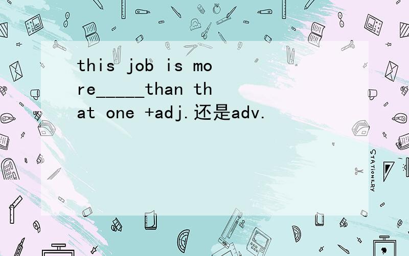 this job is more_____than that one +adj.还是adv.