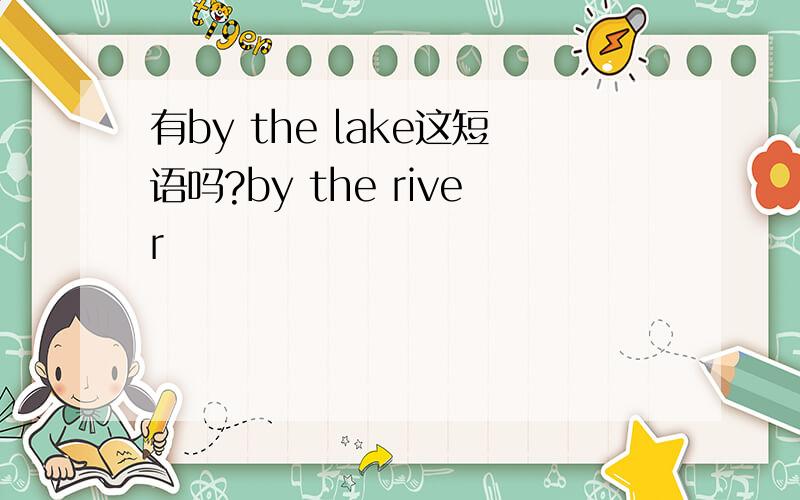 有by the lake这短语吗?by the river