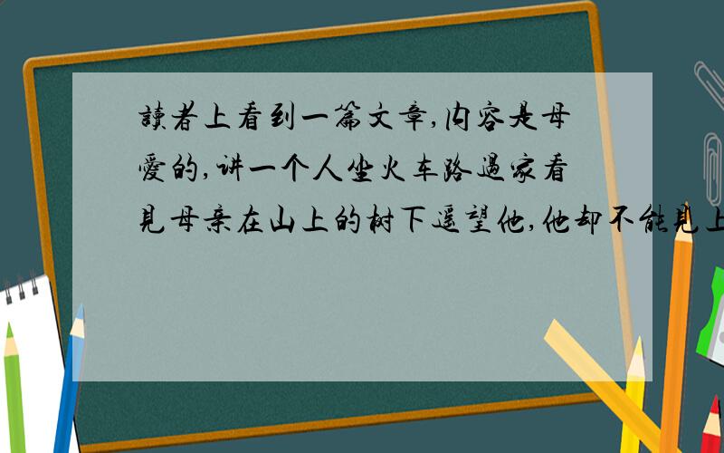 读者上看到一篇文章,内容是母爱的,讲一个人坐火车路过家看见母亲在山上的树下遥望他,他却不能见上一面