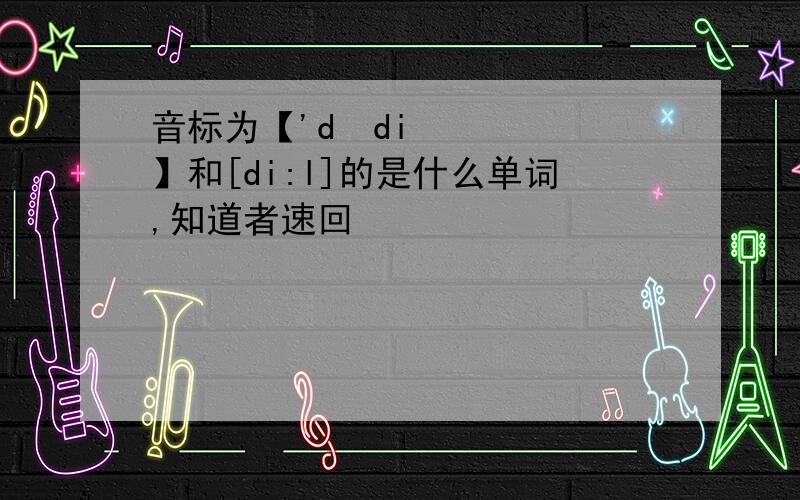 音标为【'dædi】和[di:l]的是什么单词,知道者速回