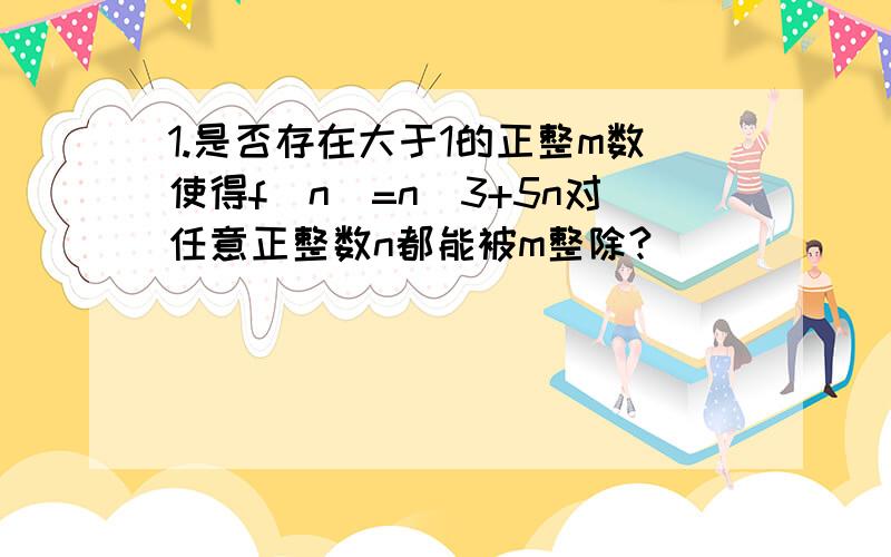 1.是否存在大于1的正整m数使得f(n)=n^3+5n对任意正整数n都能被m整除?