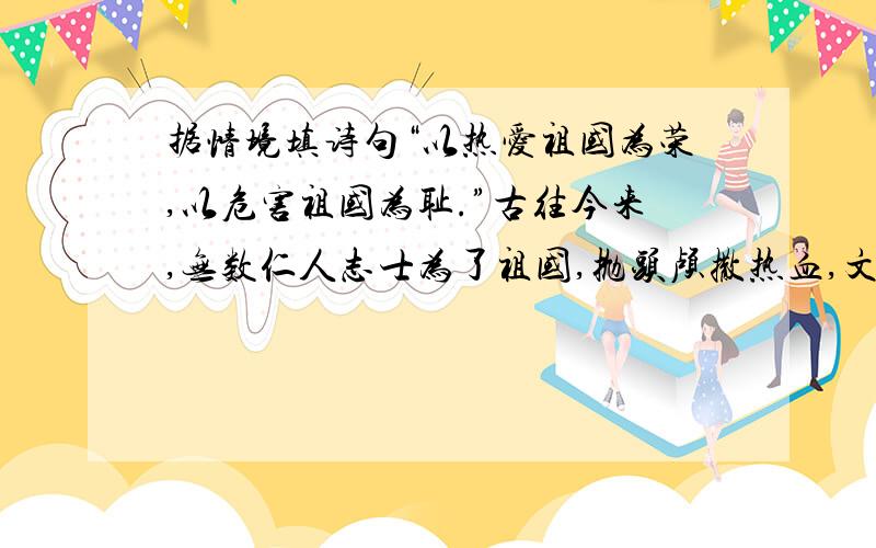 据情境填诗句“以热爱祖国为荣,以危害祖国为耻.”古往今来,无数仁人志士为了祖国,抛头颅撒热血,文天祥说：“（ ）留取丹心