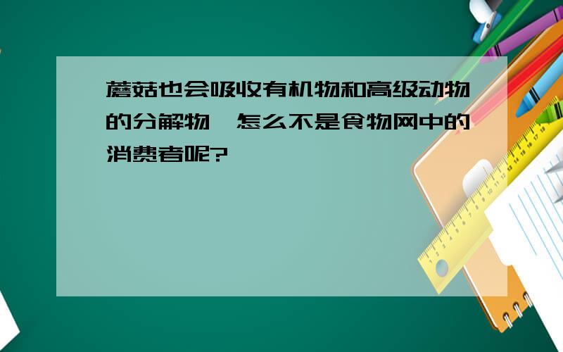 蘑菇也会吸收有机物和高级动物的分解物,怎么不是食物网中的消费者呢?