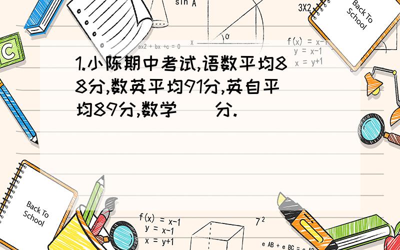 1.小陈期中考试,语数平均88分,数英平均91分,英自平均89分,数学（）分.