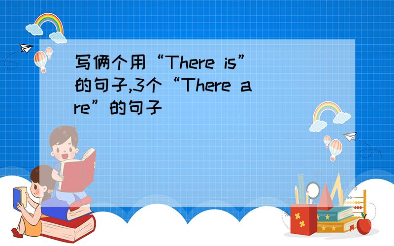 写俩个用“There is”的句子,3个“There are”的句子