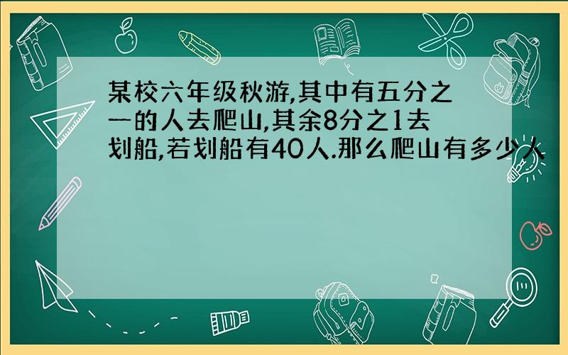 某校六年级秋游,其中有五分之一的人去爬山,其余8分之1去划船,若划船有40人.那么爬山有多少人