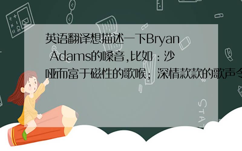 英语翻译想描述一下Bryan Adams的嗓音,比如：沙哑而富于磁性的歌喉；深情款款的歌声令人感动.一顿搜也没搜到,