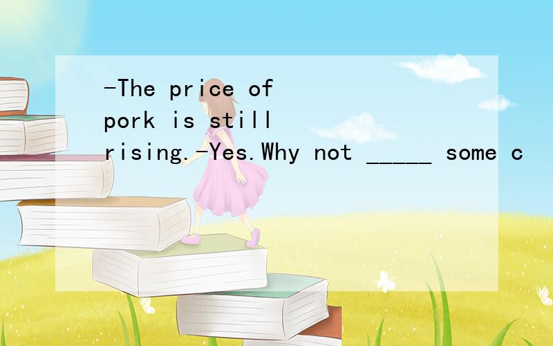 -The price of pork is still rising.-Yes.Why not _____ some c