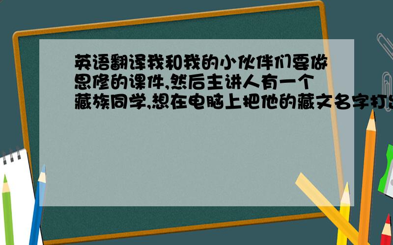 英语翻译我和我的小伙伴们要做思修的课件,然后主讲人有一个藏族同学,想在电脑上把他的藏文名字打出来.旦增旺堆