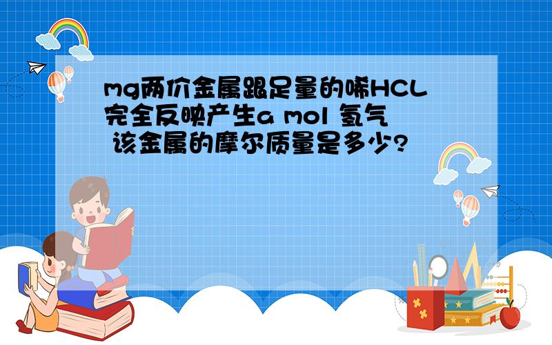 mg两价金属跟足量的唏HCL完全反映产生a mol 氢气 该金属的摩尔质量是多少?