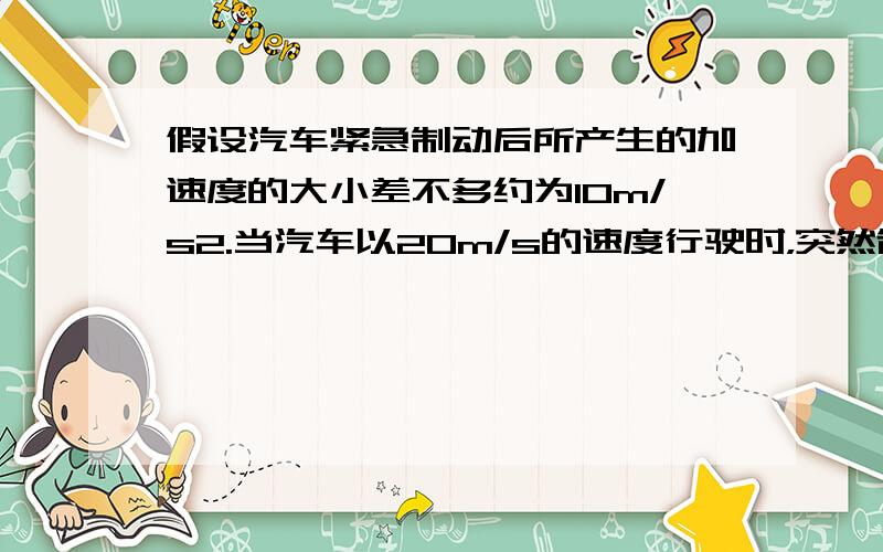 假设汽车紧急制动后所产生的加速度的大小差不多约为10m/s2.当汽车以20m/s的速度行驶时，突然制动，它还能继续滑行的