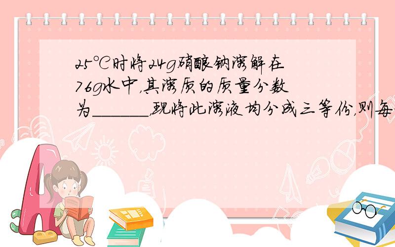 25℃时将24g硝酸钠溶解在76g水中，其溶质的质量分数为______，现将此溶液均分成三等份，则每一份溶液的溶质质量分