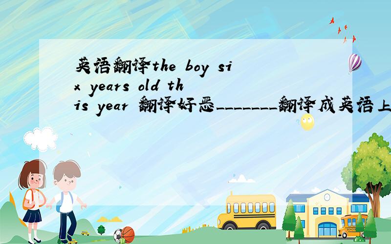 英语翻译the boy six years old this year 翻译好恶＿＿＿＿＿＿＿翻译成英语上楼＿＿＿＿＿＿