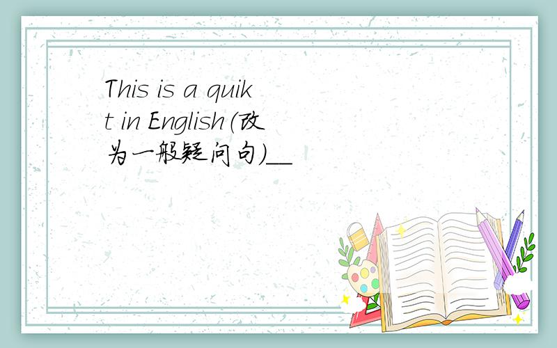 This is a quikt in English（改为一般疑问句）＿＿