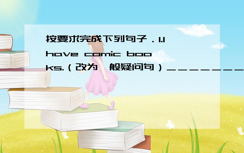 按要求完成下列句子．1.I have comic books.（改为一般疑问句）＿＿＿＿＿＿＿＿＿＿＿＿＿＿＿＿＿＿＿2