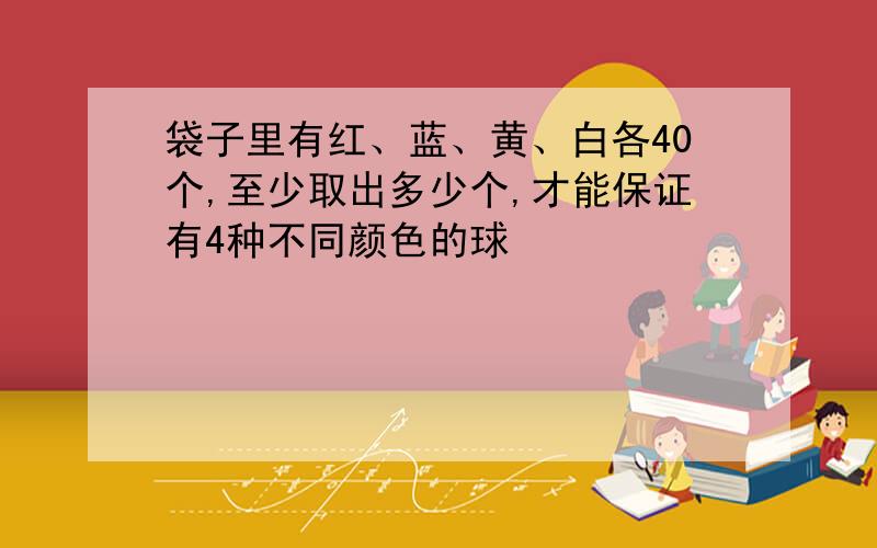 袋子里有红、蓝、黄、白各40个,至少取出多少个,才能保证有4种不同颜色的球