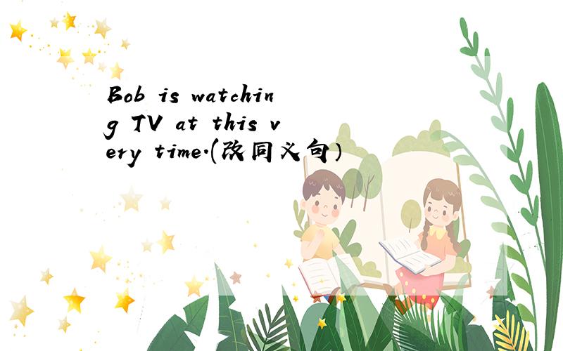 Bob is watching TV at this very time.(改同义句）