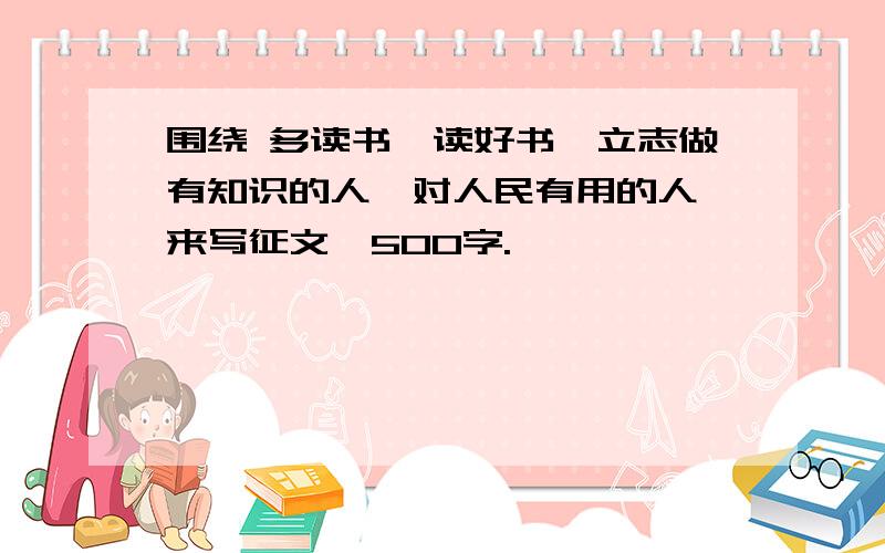 围绕 多读书,读好书,立志做有知识的人,对人民有用的人 来写征文,500字.