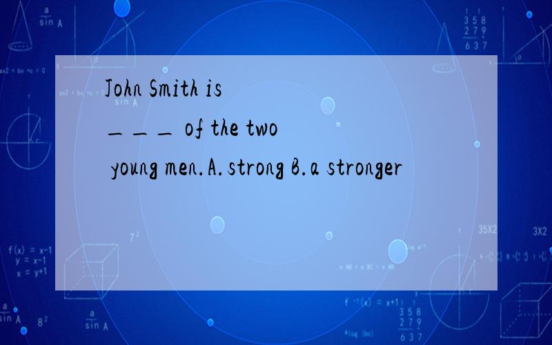 John Smith is ___ of the two young men.A.strong B.a stronger