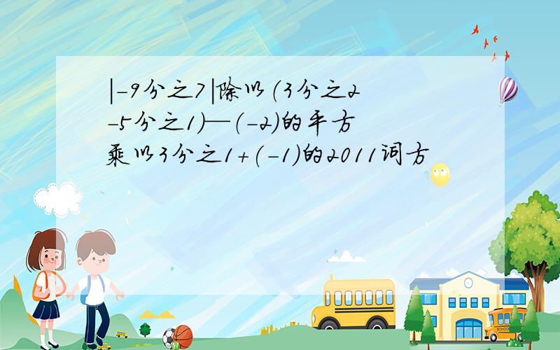 |-9分之7|除以（3分之2-5分之1）—（-2）的平方乘以3分之1+(-1)的2011词方