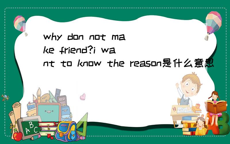 why don not make friend?i want to know the reason是什么意思