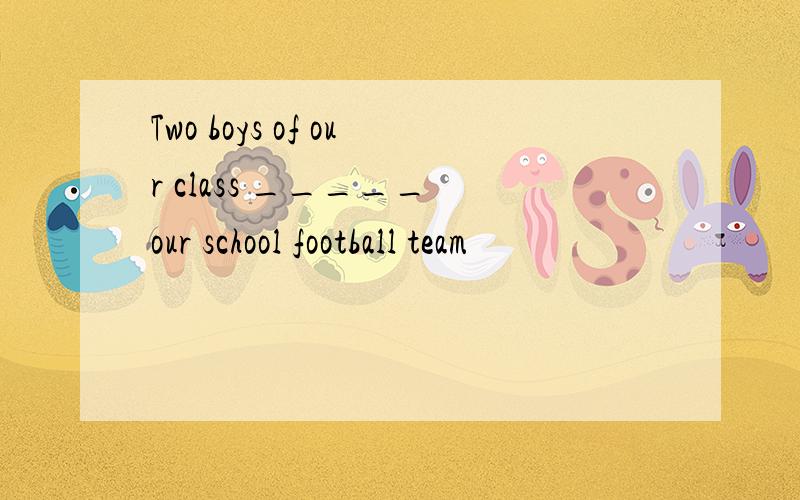 Two boys of our class _____ our school football team