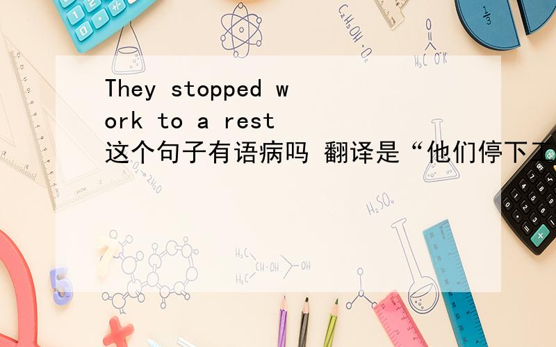 They stopped work to a rest 这个句子有语病吗 翻译是“他们停下工作休息一下”吗