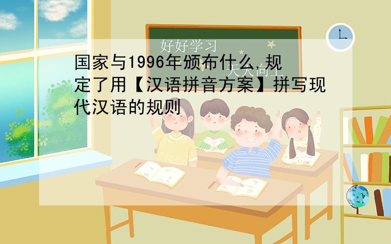 国家与1996年颁布什么,规定了用【汉语拼音方案】拼写现代汉语的规则