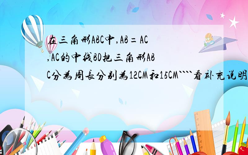 在三角形ABC中,AB=AC,AC的中线BD把三角形ABC分为周长分别为12CM和15CM````看补充说明