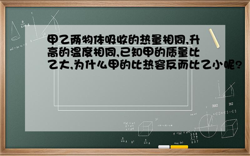 甲乙两物体吸收的热量相同,升高的温度相同,已知甲的质量比乙大,为什么甲的比热容反而比乙小呢?