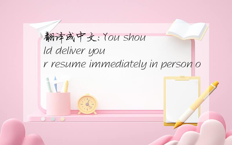 翻译成中文：You should deliver your resume immediately in person o