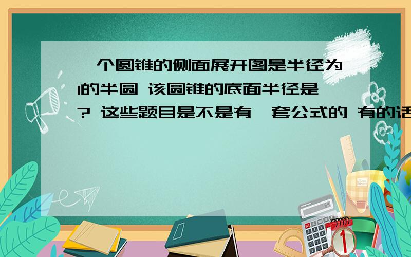 一个圆锥的侧面展开图是半径为1的半圆 该圆锥的底面半径是? 这些题目是不是有一套公式的 有的话告诉我谢谢