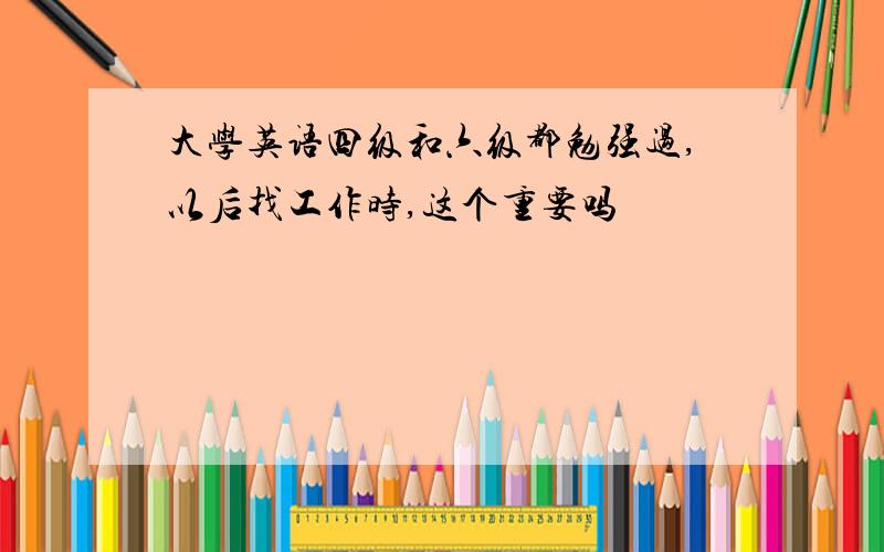 大学英语四级和六级都勉强过,以后找工作时,这个重要吗