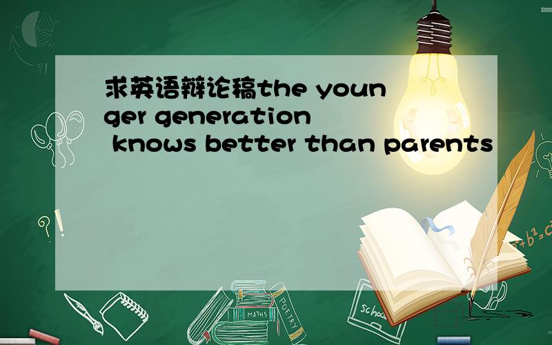 求英语辩论稿the younger generation knows better than parents