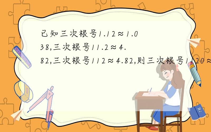 已知三次根号1.12≈1.038,三次根号11.2≈4.82,三次根号112≈4.82,则三次根号1120≈( )三次根