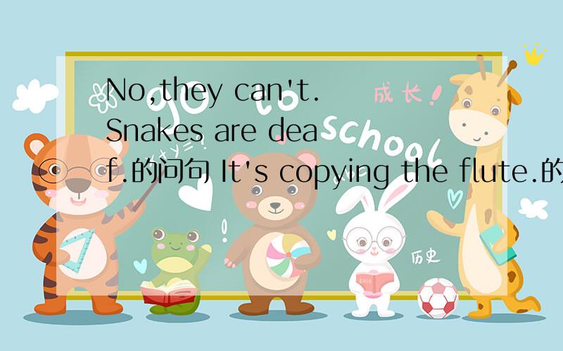 No,they can't.Snakes are deaf.的问句 It's copying the flute.的问句