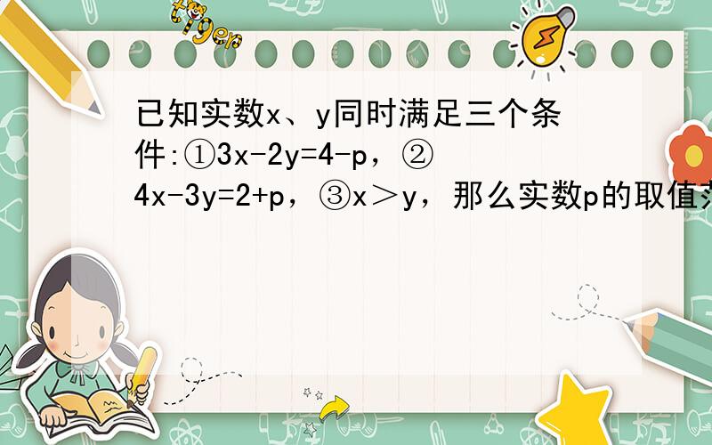 已知实数x、y同时满足三个条件:①3x-2y=4-p，②4x-3y=2+p，③x＞y，那么实数p的取值范围是（　　）